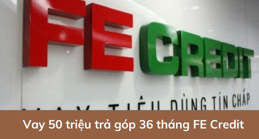 Vay 50 triệu trả góp 36 tháng FE Credit