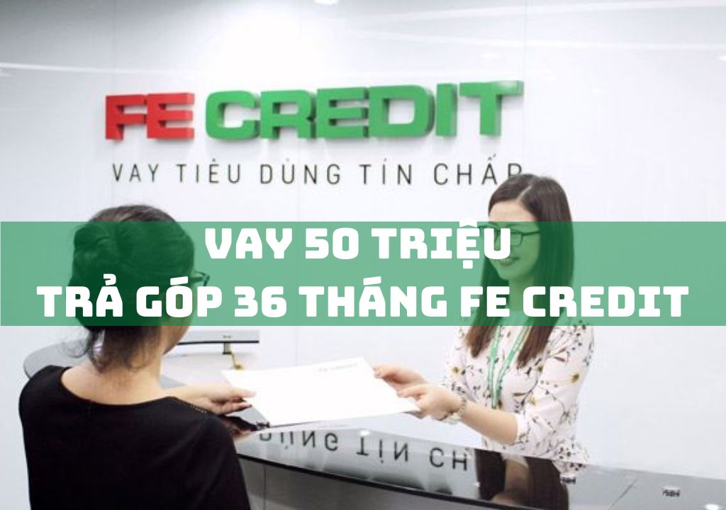 Vay 50 Triệu Trả Góp 36 Tháng FE Credit: Điều Kiện, Quy Trình