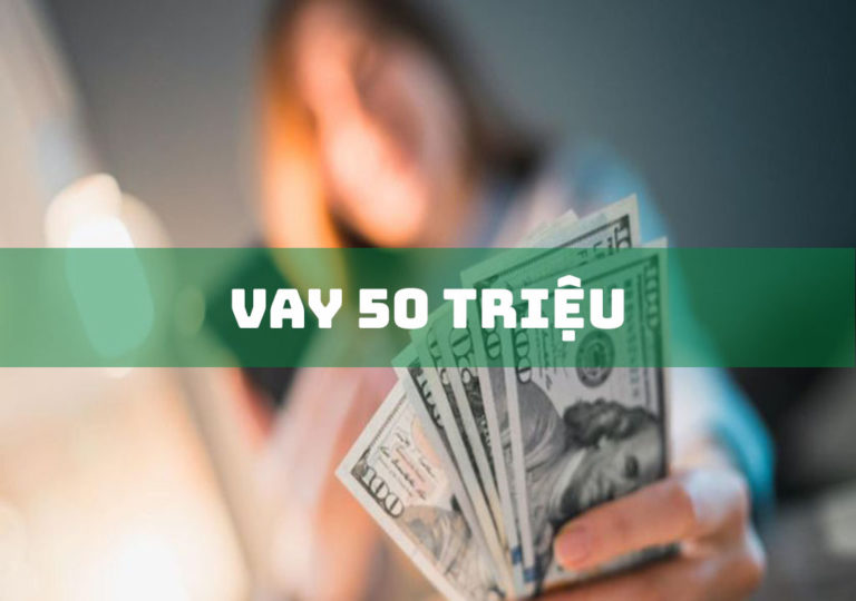 Vay 50 Triệu: Thủ Tục, Quy Trình, Lãi Suất Vay