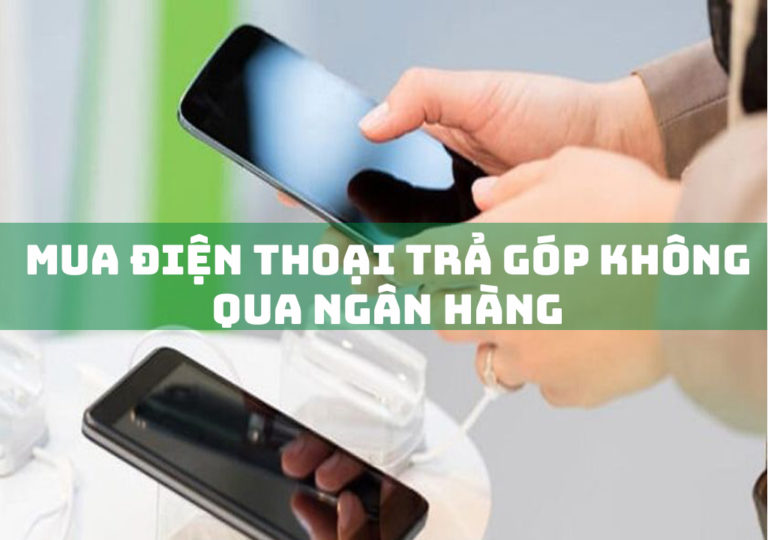 Mua Điện Thoại Trả Góp Không Qua Ngân Hàng