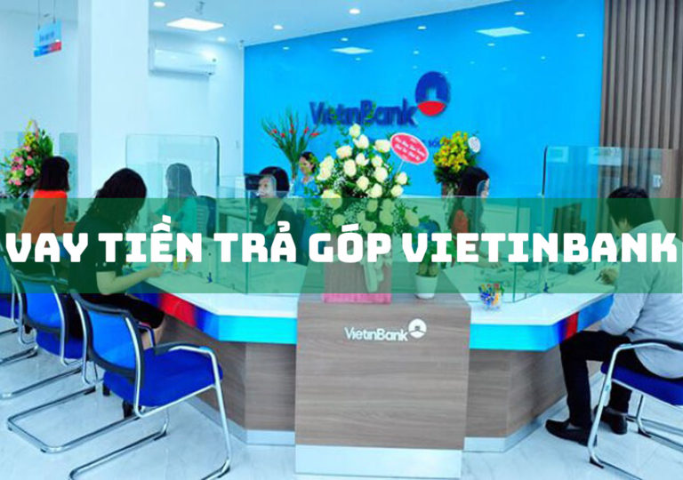 Vay Tiền Trả Góp Vietinbank: Điều Kiện, Thủ Tục Vay