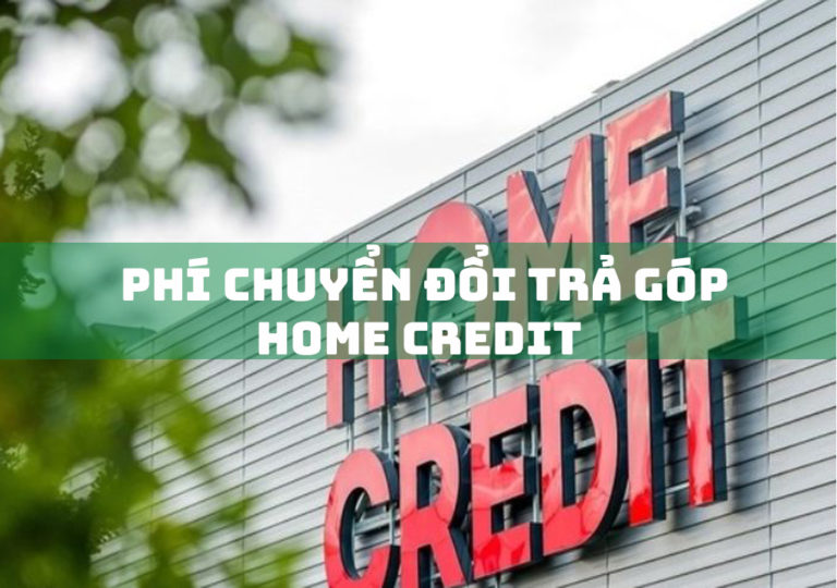 Phí Chuyển Đổi Trả Góp Home Credit: 4 Lưu ý QUan Trọng