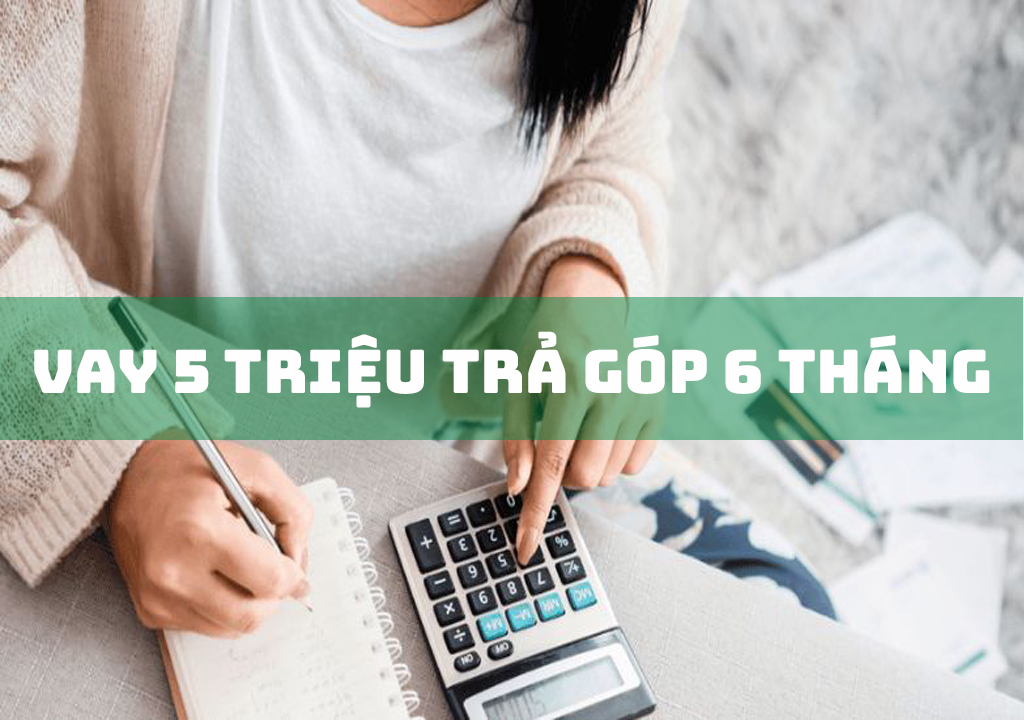 Vay 5 Triệu Trả Góp 6 Tháng: Quy Trình, Điều Kiện Vay