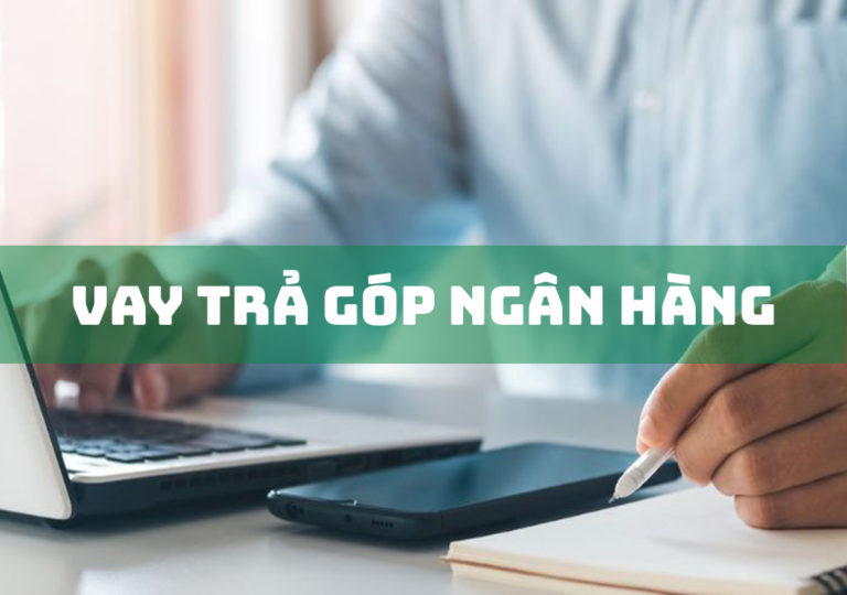 Vay Trả Góp Ngân Hàng: 4 Gói Vay Phổ Biến